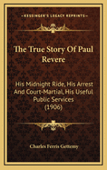 The True Story of Paul Revere: His Midnight Ride, His Arrest and Court-Martial, His Useful Public Services