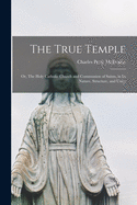 The True Temple [microform]: or, The Holy Catholic Church and Communion of Saints, in Its Nature, Structure, and Unity