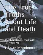 The True Truths About Life and Death: The True Truths that Will Set You Free