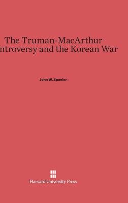 The Truman-MacArthur Controversy and the Korean War - Spanier, John W