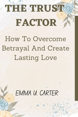 The Trust Factor: How To Overcome Betrayal And Create Lasting Love - Carter, Emma U