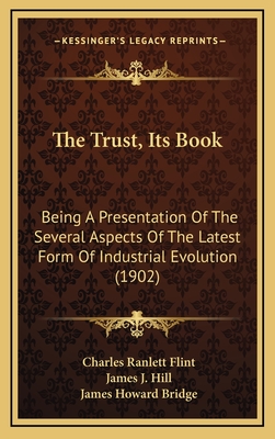 The Trust, Its Book: Being a Presentation of the Several Aspects of the Latest Form of Industrial Evolution (1902) - Flint, Charles Ranlett, and Hill, James J, and Bridge, James Howard (Editor)