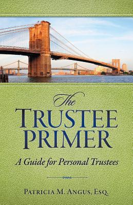 The Trustee Primer: A Guide for Personal Trustees - Angus Esq, Patricia M