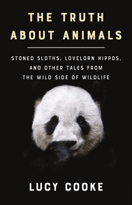 The Truth about Animals: Stoned Sloths, Lovelorn Hippos, and Other Tales from the Wild Side of Wildlife - Cooke, Lucy