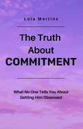 The Truth About Commitment: What No One Tells You About Getting Him Obsessed
