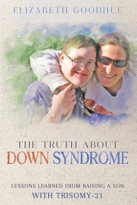 The Truth About Down Syndrome: Lessons Learned from Raising a Son with Trisomy-21: Lessons Learned - Goodhue, Elizabeth