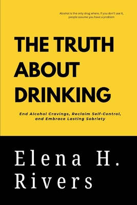 The Truth about Drinking: End Alcohol Cravings, Reclaim Self-Control, and Embrace Lasting Sobriety - Rivers, Elena H
