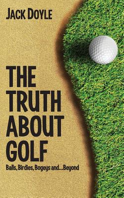 The Truth About Golf: Balls, Birdies, Bogeys...and Beyond - Doyle, Jack