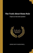 The Truth About Home Rule: Papers on the Irish Question