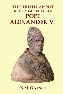 The Truth about Rodrigo Borgia, Pope Alexander VI - Gwynne, N M