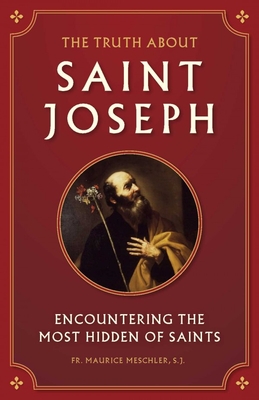 The Truth about Saint Joseph: Encountering the Most Hidden of Saints - Meschler, Maurice