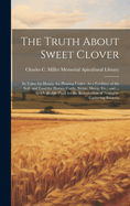 The Truth About Sweet Clover: Its Value for Honey, for Plowing Under, As a Fertilizer of the Soil, and Food for Horses, Cattle, Swine, Sheep, Etc.; and ... As a Valuable Plant for the Introduction of Nitrogen-Gathering Bacteria