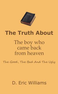 The Truth About The Boy Who Came Back From Heaven: The Good, The Bad And The Ugly - Williams, D Eric
