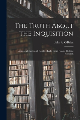 The Truth About the Inquisition: Causes, Methods and Results: Light From Recent Historic Research - O'Brien, John a (John Anthony) 1893 (Creator)