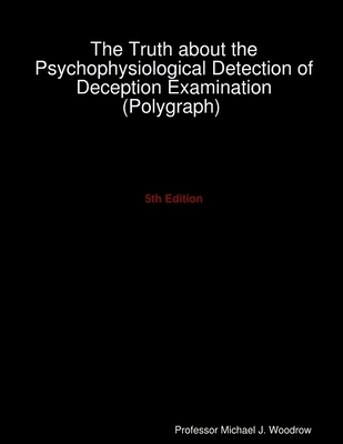 The Truth about the Psychophysiological Detection of Deception Examination (Polygraph) 5th Edition - Woodrow, Michael J