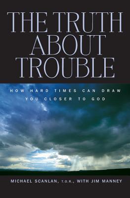 The Truth about Trouble: How Hard Times Can Draw You Closer to God - Scanlan, Michael, T.O, and Manney, Jim (Contributions by)