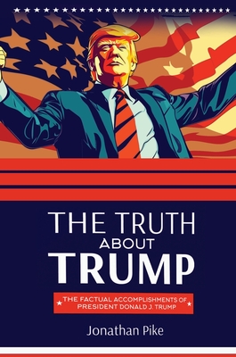 The Truth about Trump: The Factual Accomplishments of President Donald J. Trump - Pike, Jonathan