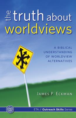 The Truth about Worldviews: A Biblical Understanding of Worldview Alternatives - Eckman Ph D, James P, and Association, Evangelical Training (Creator)