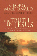The Truth in Jesus: The Nature of Truth and How We Come to Know It - MacDonald, George, and Phillips, Michael (Editor)