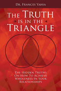 The Truth is in the Triangle: The Hidden Truths on How to Achieve Wholeness in Your Relationships