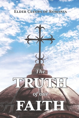 The Truth of our Faith: Discourses from Holy Scripture on the Tenets of Christian Orthodoxy - Elder Cleopa of Romania, and Heers, Peter, Fr. (Translated by)