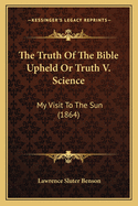 The Truth Of The Bible Upheld Or Truth V. Science: My Visit To The Sun (1864)