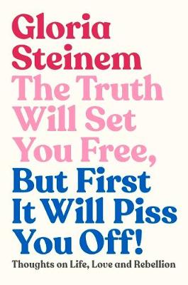 The Truth Will Set You Free, But First It Will Piss You Off: Thoughts on Life, Love and Rebellion - Steinem, Gloria