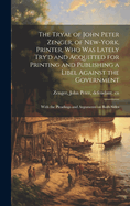 The Tryal of John Peter Zenger, of New-York, Printer, who was Lately Try'd and Acquitted for Printing and Publishing a Libel Against the Government: With the Pleadings and Arguments on Both Sides