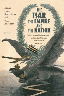 The Tsar, The Empire, and The Nation: Dilemmas of Nationalization In Russia's Western Borderlands, 1905-1915 - Stali nas, Darius (Editor), and Aoshima, Yoko (Editor)