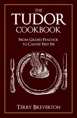 The Tudor Cookbook: From Gilded Peacock to Calves' Feet Pie - Breverton, Terry, Mr.