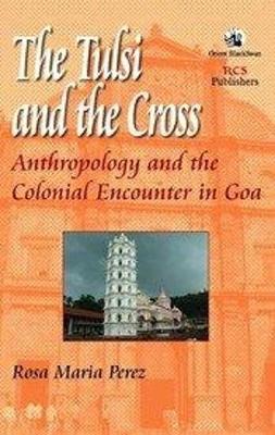 The Tulsi and the Cross: Anthropology and the Colonial Encounter in Goa - Perez, Rosa Maria