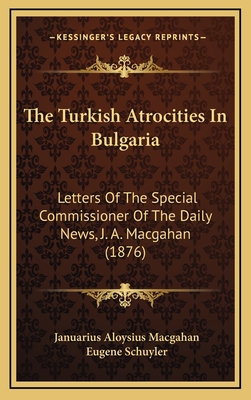 The Turkish Atrocities In Bulgaria: Letters Of The Special Commissioner Of The Daily News, J. A. Macgahan (1876) - Macgahan, Januarius Aloysius, and Schuyler, Eugene