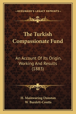 The Turkish Compassionate Fund: An Account of Its Origin, Working and Results (1883) - Dunstan, H Mainwaring, and Burdett-Coutts, W (Editor)
