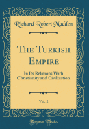 The Turkish Empire, Vol. 2: In Its Relations with Christianity and Civilization (Classic Reprint)