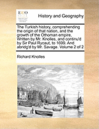 The Turkish history, comprehending the origin of that nation, and the growth of the Othoman empire, Written by Mr. Knolles, and continu'd by Sir Paul Rycaut, to 1699. And abridg'd by Mr. Savage. Volume 2 of 2