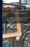 The Turner's Companion: Containing Instructions in Concentric, Elliptic, and Eccentric Turning; Also Various Plates of Chucks, Tools, and Instruments: And Directions for Using the Eccentric Cutter, Drill, Vertical Cutter, and Circular Test; With Patterns,