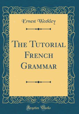 The Tutorial French Grammar (Classic Reprint) - Weekley, Ernest