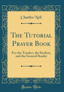 The Tutorial Prayer Book: For the Teacher, the Student, and the General Reader (Classic Reprint)