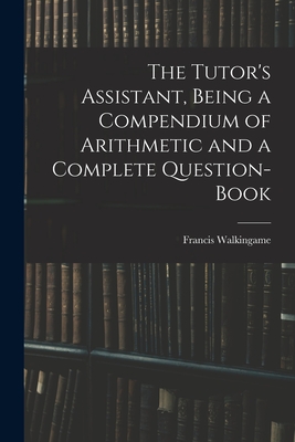 The Tutor's Assistant, Being a Compendium of Arithmetic and a Complete Question-book - Walkingame, Francis Fl 1751-1785 (Creator)