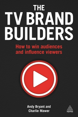 The TV Brand Builders: How to Win Audiences and Influence Viewers - Bryant, Andy, and Mawer, Charlie