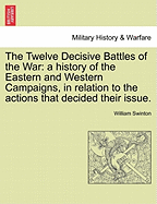 The Twelve Decisive Battles of the War: A History of the Eastern and Western Campaigns, in Relation to the Actions That Decided Their Issue