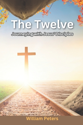 The Twelve: Journeying with Jesus' Disciples - Peters, William