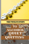 The Twelve Steps To Alcohol Quiet Quitting: Your Sure Guide To Overcoming Addiction, Taking Control And Maintaining Change For A Sober Life, One Day At A Time.