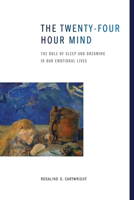 The Twenty-four Hour Mind: The Role of Sleep and Dreaming in Our Emotional Lives - Cartwright, Rosalind D.