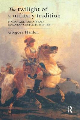 The Twilight of a Military Tradition: Italian Aristocrats and European Conflicts, 1560-1800 - Hanlon, Gregory