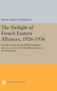 The Twilight of French Eastern Alliances, 1926-1936: French-Czechoslovak-Polish Relations from Locarno to the Remilitarization of the Rhineland