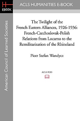 The Twilight of the French Eastern Alliances, 1926-1936: French-Czechoslovak-Polish Relations from Locarno to the Remilitarization of the Rhineland - Wandycz, Piotr Stefan