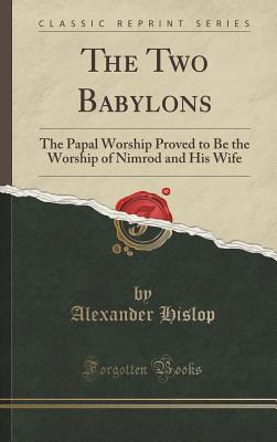 The Two Babylons: The Papal Worship Proved to Be the Worship of Nimrod and His Wife (Classic Reprint) - Hislop, Alexander