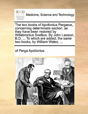 The Two Books of Apollonius Pergaeus, Concerning Determinate Section, as They Have Been Restored by Willebrordus Snellius. by John Lawson, B.D. ... to Which Are Added, the Same Two Books, by William Wales, ... - Apollonius, Of Perga