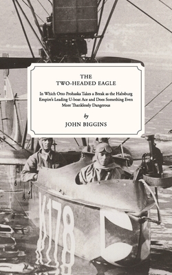 The Two-Headed Eagle: In Which Otto Prohaska Takes a Break as the Habsburg Empire's Leading U-boat Ace and Does Something Even More Thanklessly Dangerous - Biggins, John